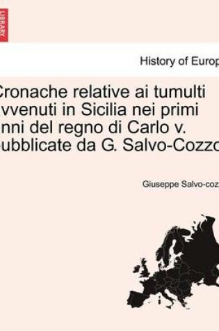 Cover of Cronache Relative AI Tumulti Avvenuti in Sicilia Nei Primi Anni del Regno Di Carlo V. Pubblicate Da G. Salvo-Cozzo.