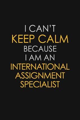 Book cover for I Can't Keep Calm Because I Am An International Assignment Specialist