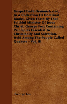 Book cover for Gospel Truth Demonstrated, In A Collection Of Doctrinal Books, Given Forth By That Faithful Minister Of Jesus Christ, George Fox; Containing Principles Essential To Christianity And Salvation, Held Among The People Called Quakers - Vol. III