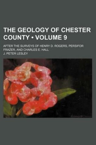 Cover of The Geology of Chester County (Volume 9); After the Surveys of Henry D. Rogers, Persifor Frazer, and Charles E. Hall