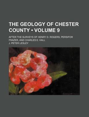 Book cover for The Geology of Chester County (Volume 9); After the Surveys of Henry D. Rogers, Persifor Frazer, and Charles E. Hall