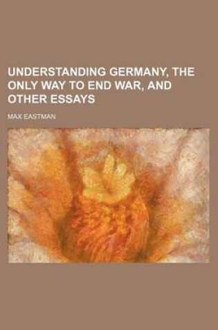 Cover of Understanding Germany, the Only Way to End War, and Other Essays