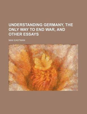 Book cover for Understanding Germany, the Only Way to End War, and Other Essays