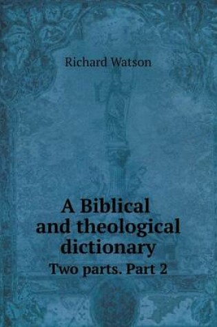 Cover of A Biblical and theological dictionary Two parts. Part 2