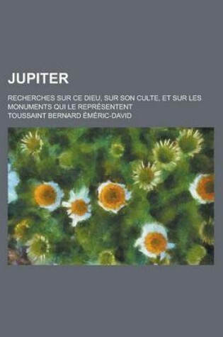 Cover of Jupiter; Recherches Sur Ce Dieu, Sur Son Culte, Et Sur Les Monuments Qui Le Representent