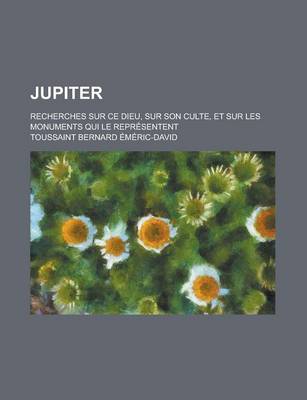 Book cover for Jupiter; Recherches Sur Ce Dieu, Sur Son Culte, Et Sur Les Monuments Qui Le Representent