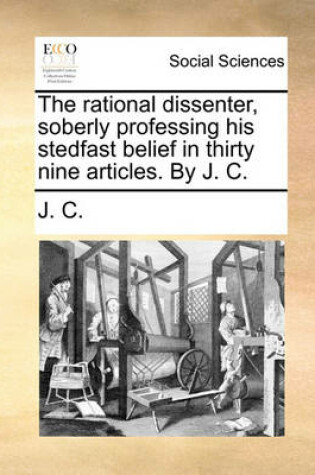 Cover of The Rational Dissenter, Soberly Professing His Stedfast Belief in Thirty Nine Articles. by J. C.