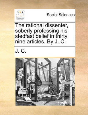 Book cover for The Rational Dissenter, Soberly Professing His Stedfast Belief in Thirty Nine Articles. by J. C.