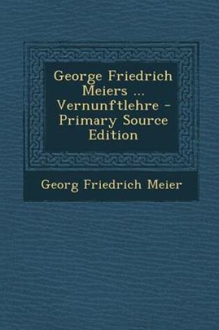 Cover of George Friedrich Meiers ... Vernunftlehre - Primary Source Edition