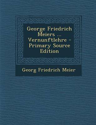 Book cover for George Friedrich Meiers ... Vernunftlehre - Primary Source Edition