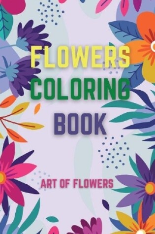 Cover of Flowers Coloring Book / Art Of Flowers, Stress Relieving Designs for Relaxation, Say Goodbye to Stress