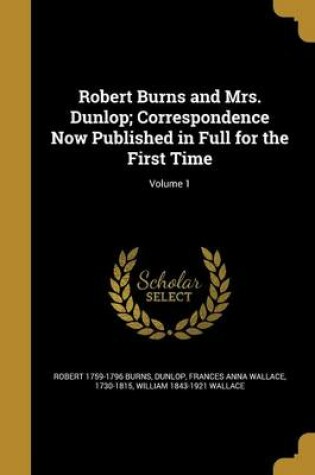 Cover of Robert Burns and Mrs. Dunlop; Correspondence Now Published in Full for the First Time; Volume 1