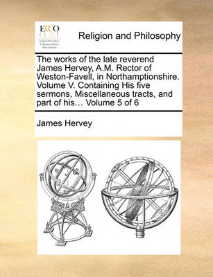 Book cover for The Works of the Late Reverend James Hervey, A.M. Rector of Weston-Favell, in Northamptionshire. Volume V. Containing His Five Sermons, Miscellaneous Tracts, and Part of His... Volume 5 of 6