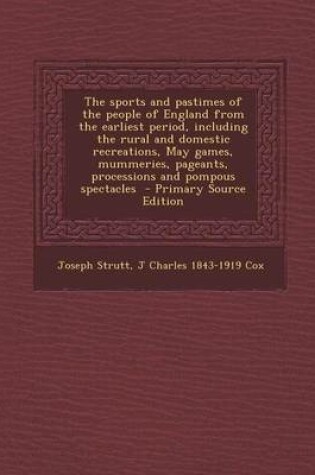 Cover of The Sports and Pastimes of the People of England from the Earliest Period, Including the Rural and Domestic Recreations, May Games, Mummeries, Pageants, Processions and Pompous Spectacles - Primary Source Edition