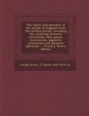 Book cover for The Sports and Pastimes of the People of England from the Earliest Period, Including the Rural and Domestic Recreations, May Games, Mummeries, Pageants, Processions and Pompous Spectacles - Primary Source Edition