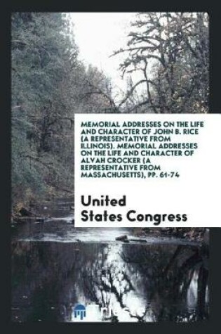 Cover of Memorial Addresses on the Life and Character of John B. Rice (a Representative from Illinois). Memorial Addresses on the Life and Character of Alvah Crocker (a Representative from Massachusetts), Pp. 61-74