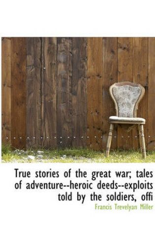 Cover of True Stories of the Great War; Tales of Adventure--Heroic Deeds--Exploits Told by the Soldiers, Offi