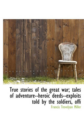 Book cover for True Stories of the Great War; Tales of Adventure--Heroic Deeds--Exploits Told by the Soldiers, Offi