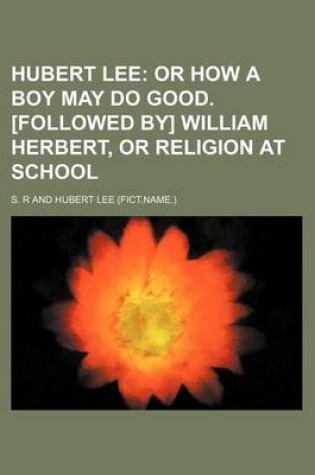 Cover of Hubert Lee; Or How a Boy May Do Good. [Followed By] William Herbert, or Religion at School