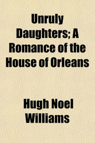 Cover of Unruly Daughters; A Romance of the House of Orleans