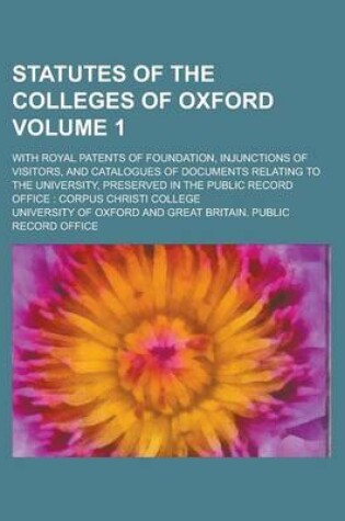 Cover of Statutes of the Colleges of Oxford; With Royal Patents of Foundation, Injunctions of Visitors, and Catalogues of Documents Relating to the University, Preserved in the Public Record Office