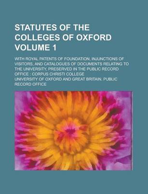 Book cover for Statutes of the Colleges of Oxford; With Royal Patents of Foundation, Injunctions of Visitors, and Catalogues of Documents Relating to the University, Preserved in the Public Record Office