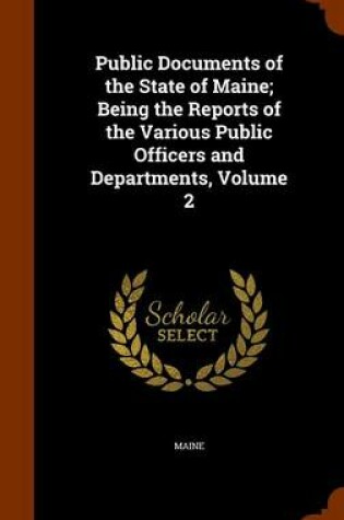 Cover of Public Documents of the State of Maine; Being the Reports of the Various Public Officers and Departments, Volume 2