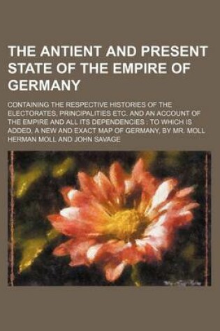 Cover of The Antient and Present State of the Empire of Germany; Containing the Respective Histories of the Electorates, Principalities Etc. and an Account of the Empire and All Its Dependencies to Which Is Added, a New and Exact Map of Germany, by Mr. Moll