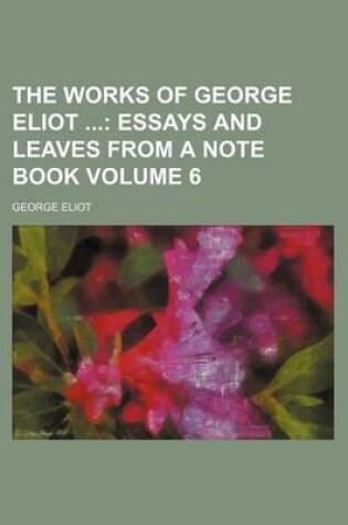 Cover of The Works of George Eliot Volume 6; Essays and Leaves from a Note Book