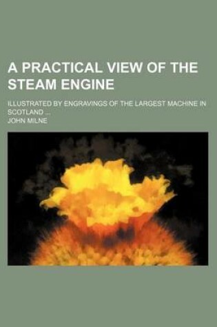 Cover of A Practical View of the Steam Engine; Illustrated by Engravings of the Largest Machine in Scotland