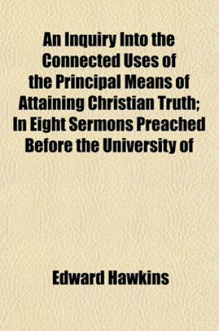 Cover of An Inquiry Into the Connected Uses of the Principal Means of Attaining Christian Truth; In Eight Sermons Preached Before the University of