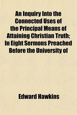 Book cover for An Inquiry Into the Connected Uses of the Principal Means of Attaining Christian Truth; In Eight Sermons Preached Before the University of