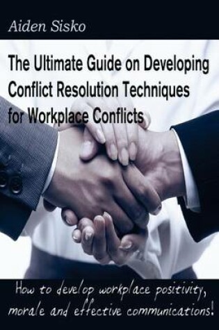 Cover of The Ultimate Guide on Developing Conflict Resolution Techniques for Workplace Conflicts