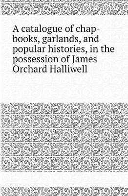 Book cover for A Catalogue of Chap-Books, Garlands, and Popular Histories, in the Possession of James Orchard Halliwell