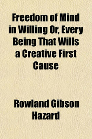 Cover of Freedom of Mind in Willing Or, Every Being That Wills a Creative First Cause