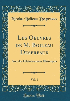 Book cover for Les Oeuvres de M. Boileau Despreaux, Vol. 1: Avec des Eclaircissemens Historiques (Classic Reprint)