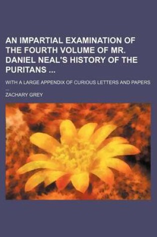 Cover of An Impartial Examination of the Fourth Volume of Mr. Daniel Neal's History of the Puritans; With a Large Appendix of Curious Letters and Papers ...