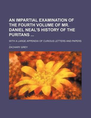 Book cover for An Impartial Examination of the Fourth Volume of Mr. Daniel Neal's History of the Puritans; With a Large Appendix of Curious Letters and Papers ...