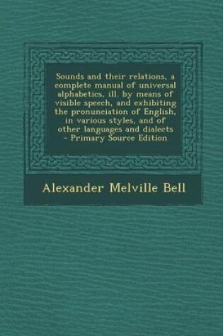 Cover of Sounds and Their Relations, a Complete Manual of Universal Alphabetics, Ill. by Means of Visible Speech, and Exhibiting the Pronunciation of English, in Various Styles, and of Other Languages and Dialects - Primary Source Edition