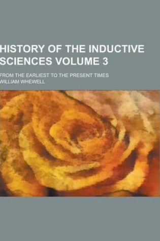 Cover of History of the Inductive Sciences; From the Earliest to the Present Times Volume 3