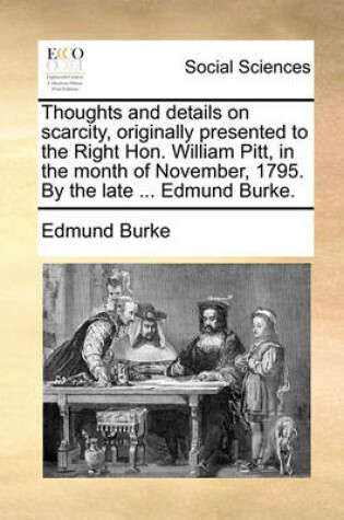 Cover of Thoughts and Details on Scarcity, Originally Presented to the Right Hon. William Pitt, in the Month of November, 1795. by the Late ... Edmund Burke.