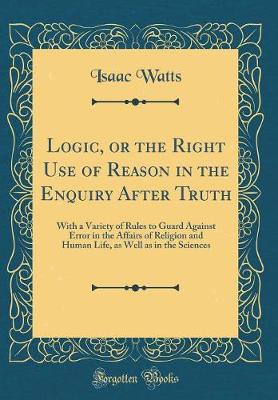 Book cover for Logic, or the Right Use of Reason in the Enquiry After Truth
