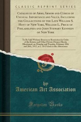 Cover of Catalogue of Arms, Armor and Curios of Unusual Importance and Value, Including the Collections of the Late William S. Hoyt of New York, William L. Price of Philadelphia and John Stewart Kennedy of New York