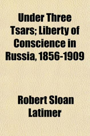 Cover of Under Three Tsars; Liberty of Conscience in Russia, 1856-1909