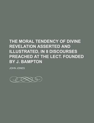 Book cover for The Moral Tendency of Divine Revelation Asserted and Illustrated, in 8 Discourses Preached at the Lect. Founded by J. Bampton