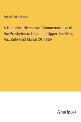 Cover of A Historical Discourse, Commemorative of the Presbyterian Church of Upper Ten-Mile, Pa., Delivered March 29, 1859