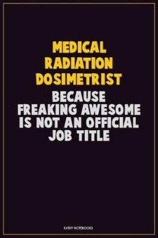 Cover of Medical Radiation Dosimetrist, Because Freaking Awesome Is Not An Official Job Title