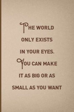 Cover of The World Only Exists In Your eyes. You Can Make It As Big Or as Small As You Want.
