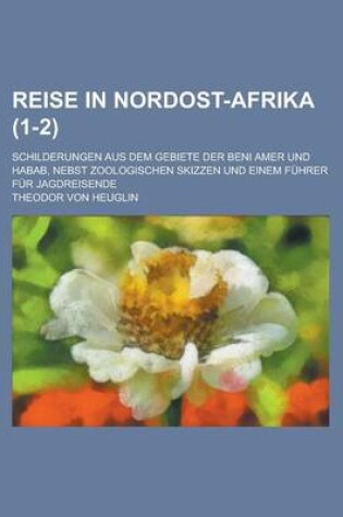 Cover of Reise in Nordost-Afrika; Schilderungen Aus Dem Gebiete Der Beni Amer Und Habab, Nebst Zoologischen Skizzen Und Einem Fuhrer Fur Jagdreisende (1-2 )