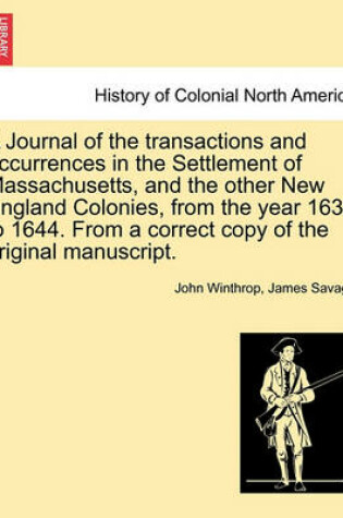 Cover of A Journal of the Transactions and Occurrences in the Settlement of Massachusetts, and the Other New England Colonies, from the Year 1630 to 1644. from a Correct Copy of the Original Manuscript. Vol. I